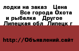 лодки на заказ › Цена ­ 15 000 - Все города Охота и рыбалка » Другое   . Липецкая обл.,Липецк г.